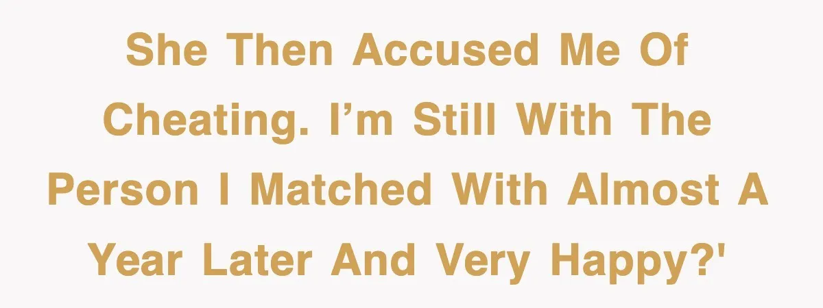 She then accused me of cheating. I’m still with the person I matched with almost a year later and very happy?'