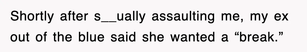 Shortly after s__ually assaulting me, my ex out of the blue said she wanted a “break.”