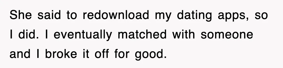 She said to redownload my dating apps, so I did. I eventually matched with someone and I broke it off for good.
