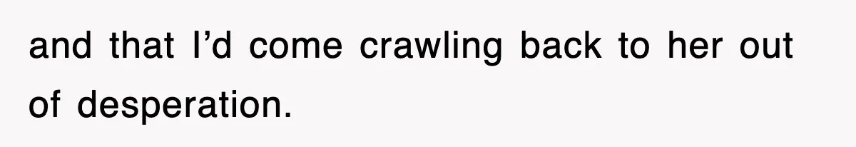 and that I’d come crawling back to her out of desperation.