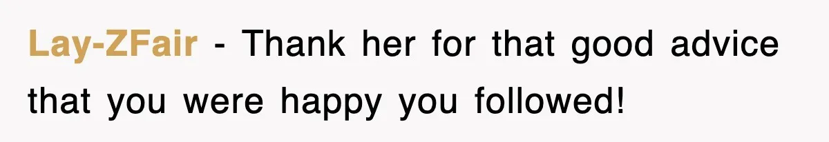 Lay-ZFair − Thank her for that good advice that you were happy you followed!
