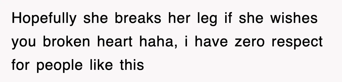 Hopefully she breaks her leg if she wishes you broken heart haha, i have zero respect for people like this