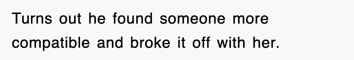 Turns out he found someone more compatible and broke it off with her.