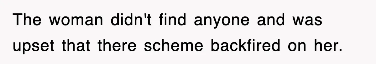 The woman didn't find anyone and was upset that there scheme backfired on her.