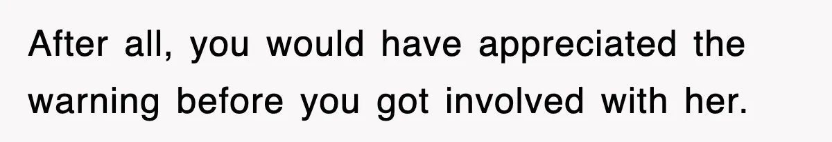 After all, you would have appreciated the warning before you got involved with her.