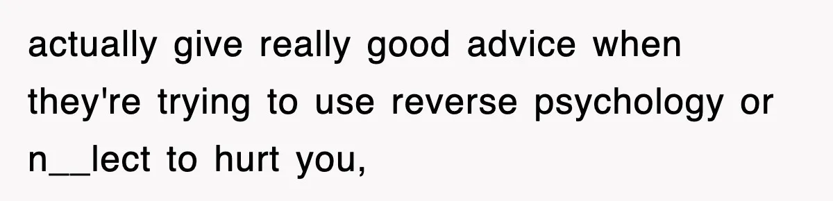 actually give really good advice when they're trying to use reverse psychology or n__lect to hurt you,