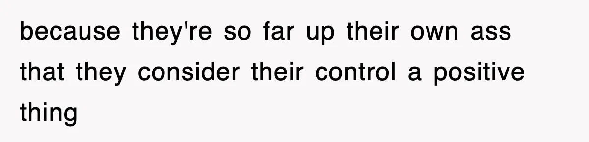 because they're so far up their own ass that they consider their control a positive thing