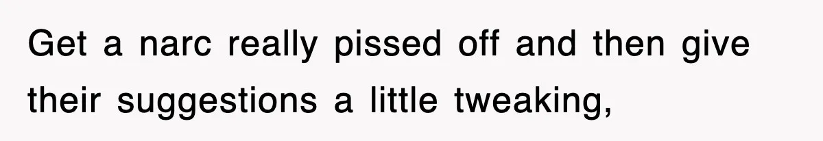 Get a narc really pissed off and then give their suggestions a little tweaking,