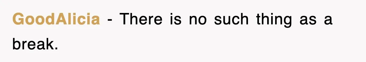 GoodAlicia − There is no such thing as a break.