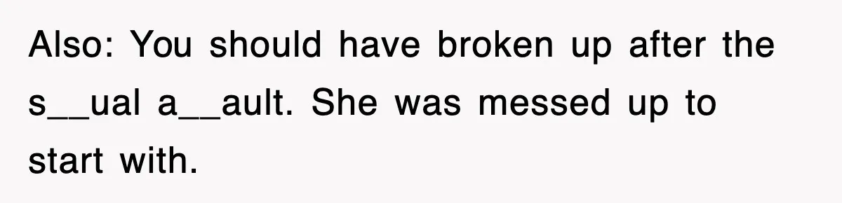 Also: You should have broken up after the s__ual a__ault. She was messed up to start with.