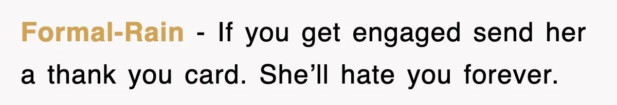 Formal-Rain − If you get engaged send her a thank you card. She’ll hate you forever.