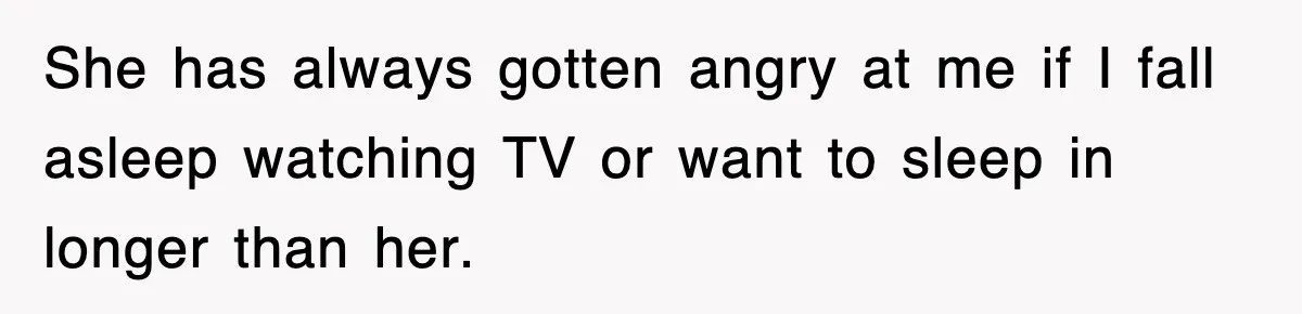 She has always gotten angry at me if I fall asleep watching TV or want to sleep in longer than her.
