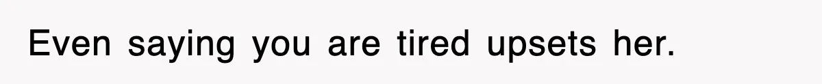 Even saying you are tired upsets her.