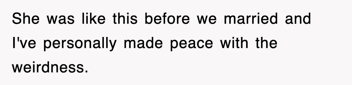 She was like this before we married and I've personally made peace with the weirdness.