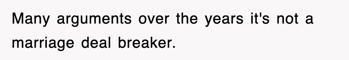 Many arguments over the years it's not a marriage deal breaker.
