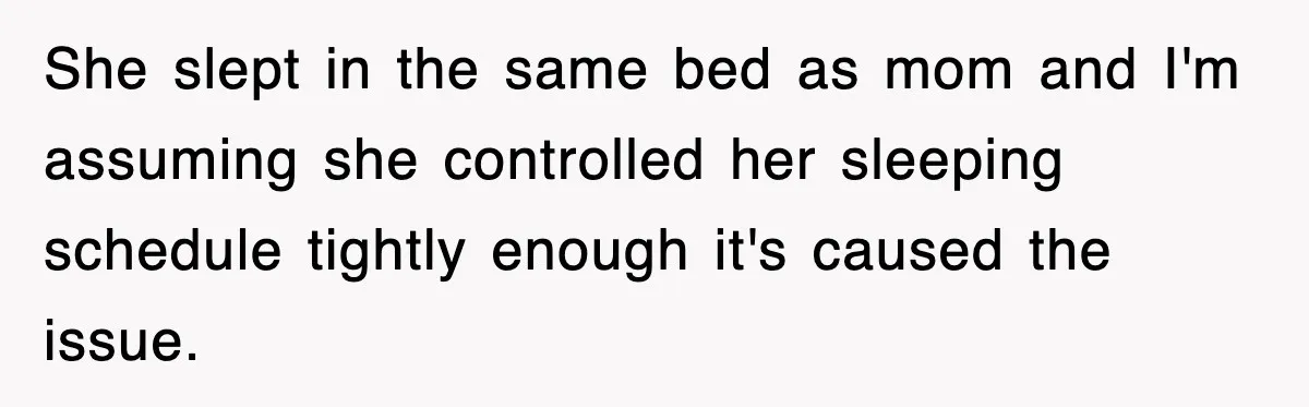 She slept in the same bed as mom and I'm assuming she controlled her sleeping schedule tightly enough it's caused the issue.