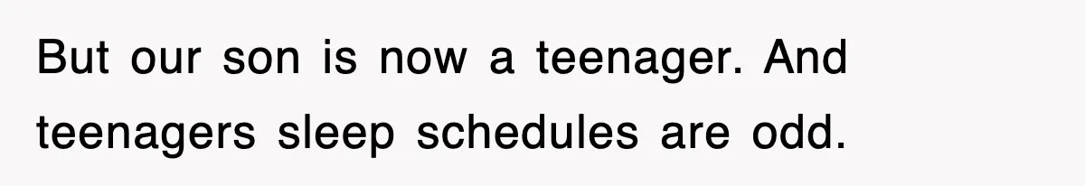 But our son is now a teenager. And teenagers sleep schedules are odd.