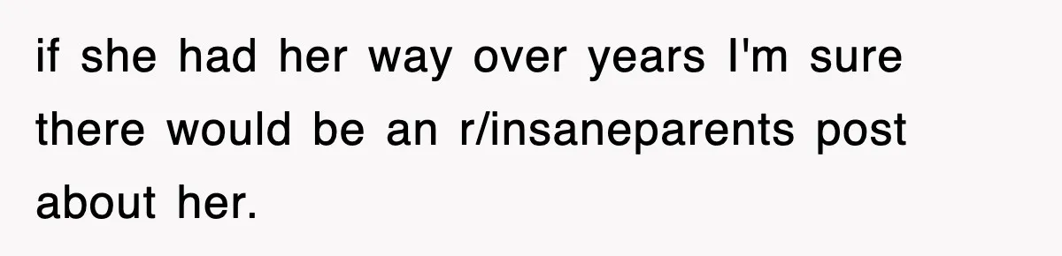 if she had her way over years I'm sure there would be an r/insaneparents post about her.