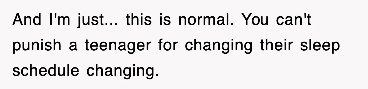 And I'm just... this is normal. You can't punish a teenager for changing their sleep schedule changing.