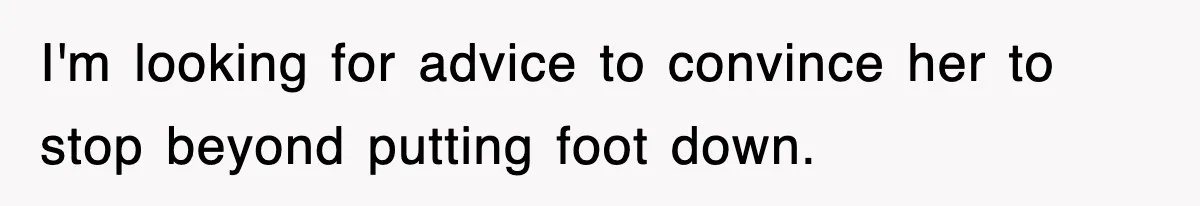 I'm looking for advice to convince her to stop beyond putting foot down.