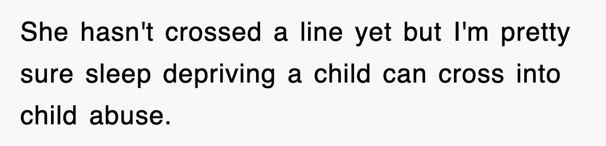 She hasn't crossed a line yet but I'm pretty sure sleep depriving a child can cross into child abuse.