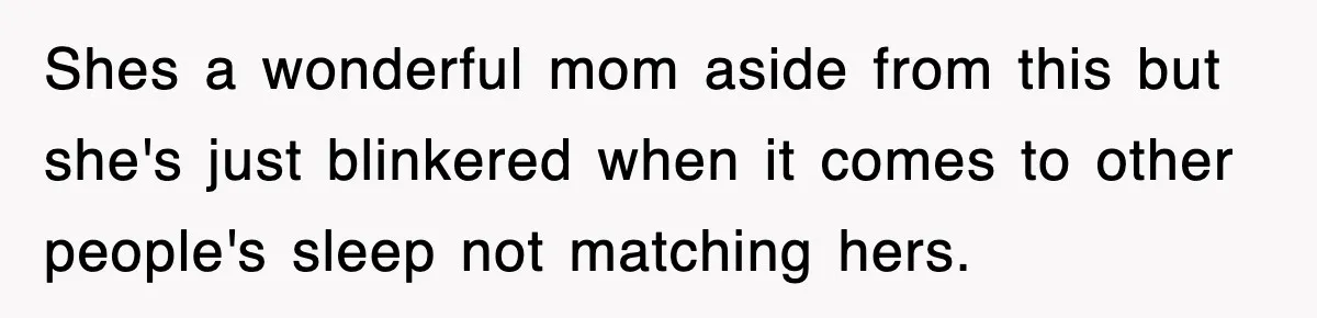 Shes a wonderful mom aside from this but she's just blinkered when it comes to other people's sleep not matching hers.