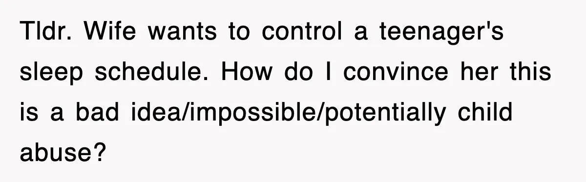 Tldr. Wife wants to control a teenager's sleep schedule. How do I convince her this is a bad idea/impossible/potentially child abuse?