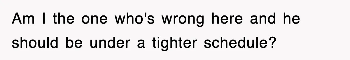 Am I the one who's wrong here and he should be under a tighter schedule?