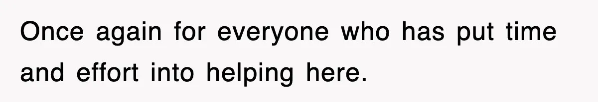 Once again for everyone who has put time and effort into helping here.