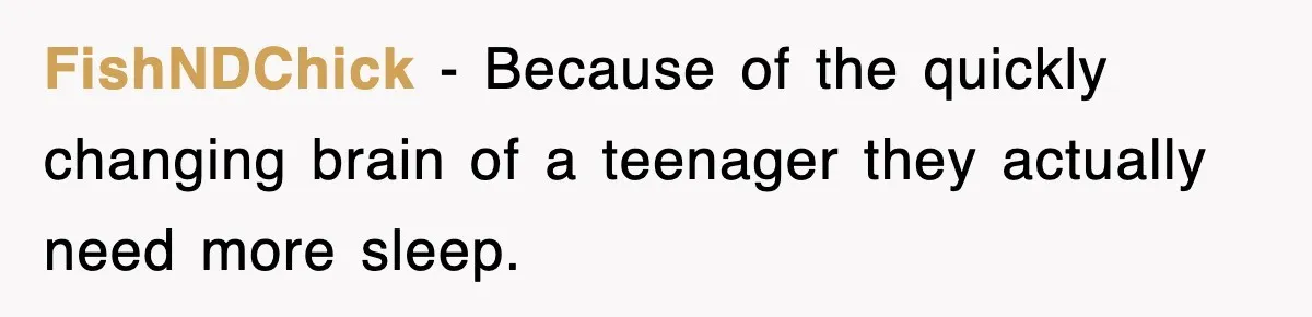 FishNDChick − Because of the quickly changing brain of a teenager they actually need more sleep.