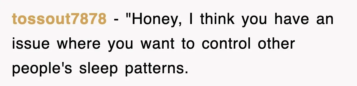tossout7878 − "Honey, I think you have an issue where you want to control other people's sleep patterns.