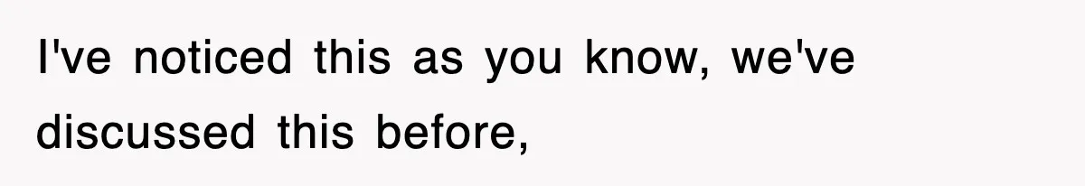 I've noticed this as you know, we've discussed this before,