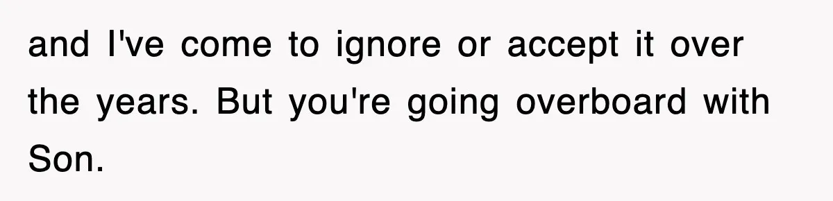 and I've come to ignore or accept it over the years. But you're going overboard with Son.