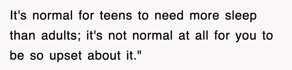It's normal for teens to need more sleep than adults; it's not normal at all for you to be so upset about it."