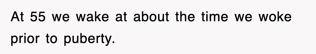 At 55 we wake at about the time we woke prior to puberty.