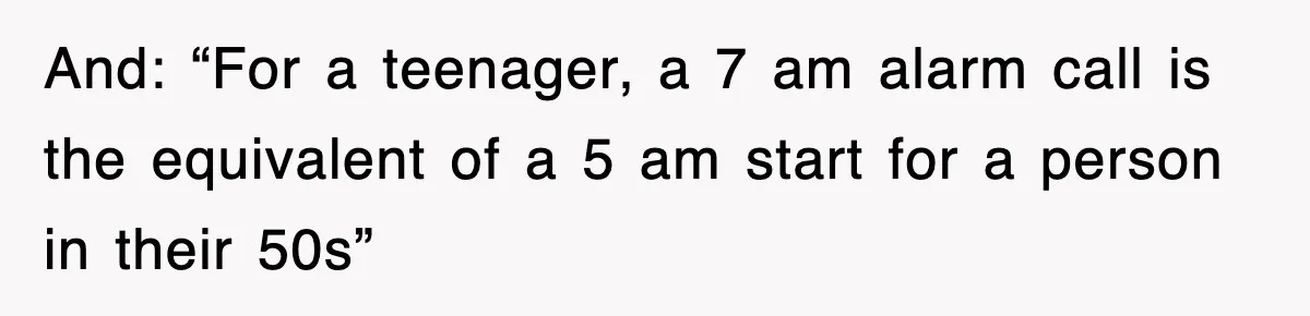 And: “For a teenager, a 7 am alarm call is the equivalent of a 5 am start for a person in their 50s”