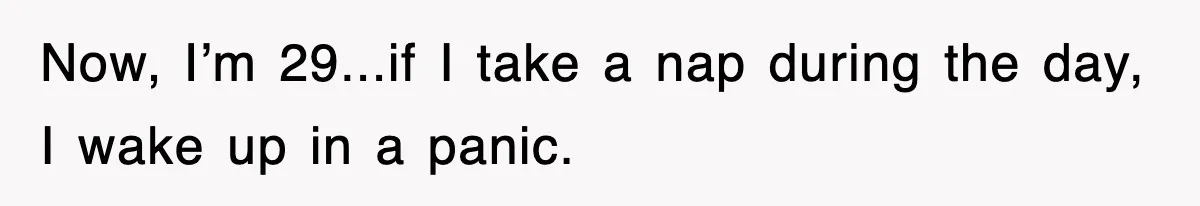 Now, I’m 29...if I take a nap during the day, I wake up in a panic.