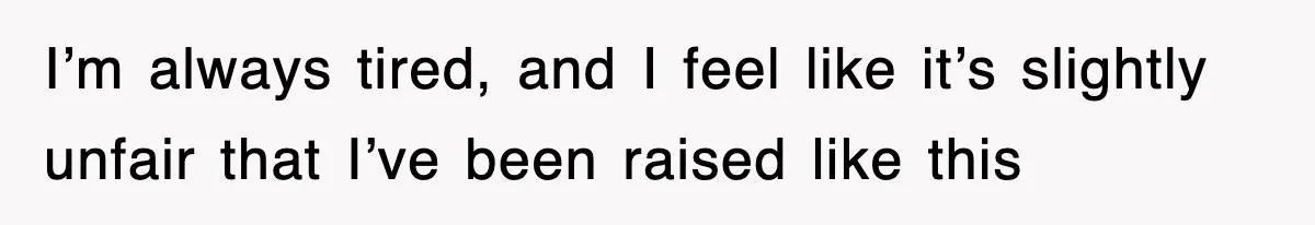I’m always tired, and I feel like it’s slightly unfair that I’ve been raised like this