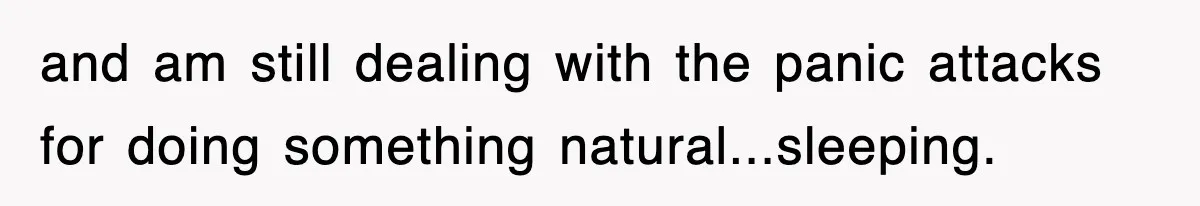 and am still dealing with the panic attacks for doing something natural...sleeping.