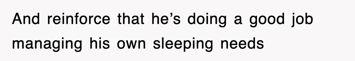 And reinforce that he’s doing a good job managing his own sleeping needs