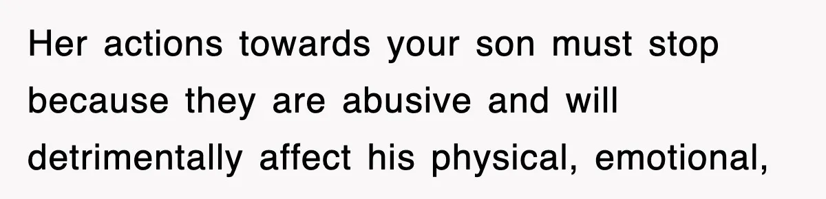 Her actions towards your son must stop because they are abusive and will detrimentally affect his physical, emotional,