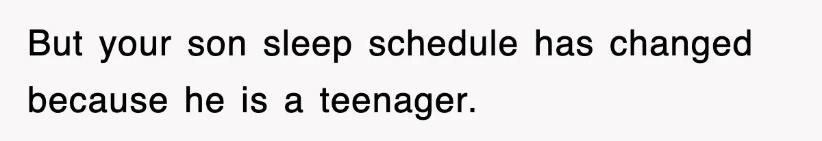 But your son sleep schedule has changed because he is a teenager.