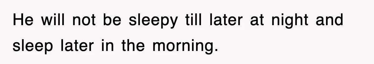 He will not be sleepy till later at night and sleep later in the morning.