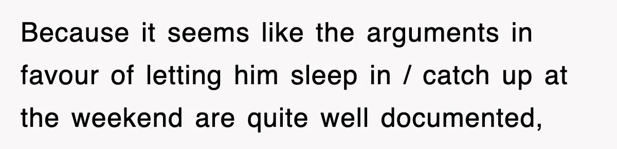 Because it seems like the arguments in favour of letting him sleep in / catch up at the weekend are quite well documented,