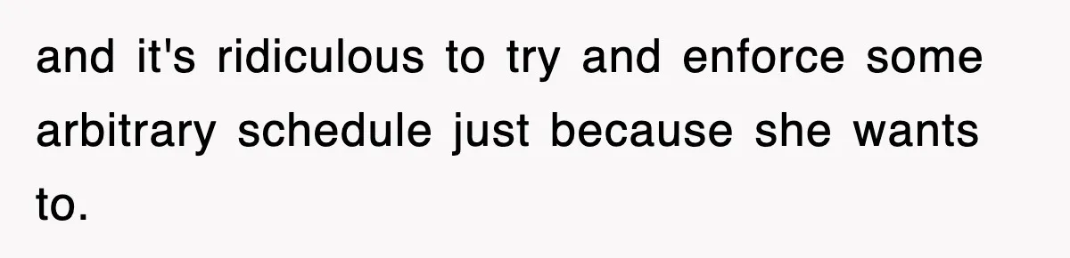 and it's ridiculous to try and enforce some arbitrary schedule just because she wants to.