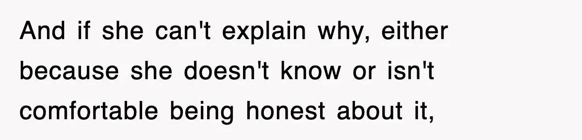 And if she can't explain why, either because she doesn't know or isn't comfortable being honest about it,