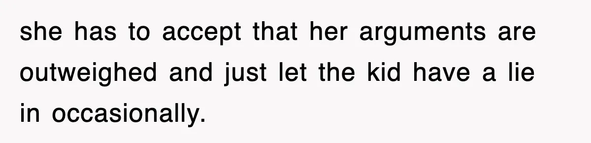 she has to accept that her arguments are outweighed and just let the kid have a lie in occasionally.