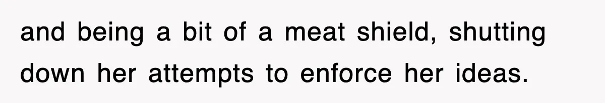 and being a bit of a meat shield, shutting down her attempts to enforce her ideas.