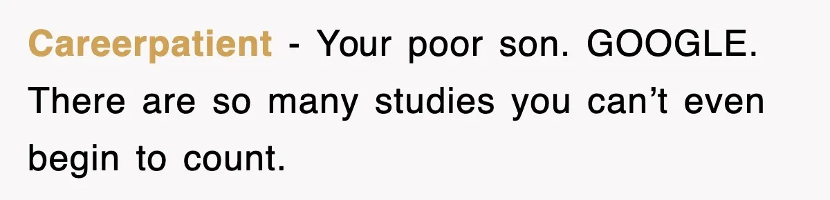 Careerpatient − Your poor son. GOOGLE. There are so many studies you can’t even begin to count.