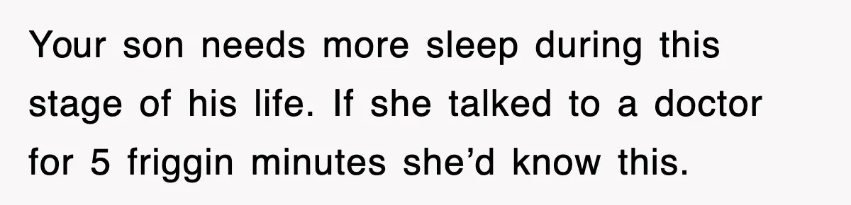 Your son needs more sleep during this stage of his life. If she talked to a doctor for 5 friggin minutes she’d know this.